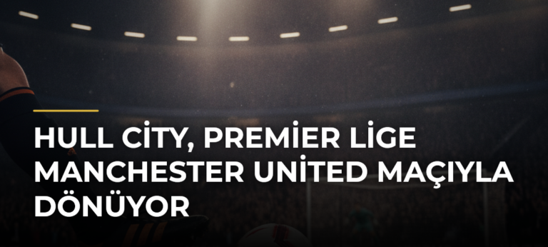 Hull City, Premier Lige Manchester United maçıyla dönüyor