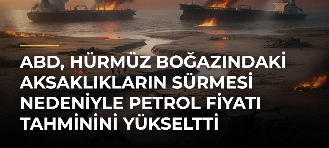 ABD, Hürmüz Boğazındaki aksaklıkların sürmesi nedeniyle petrol fiyatı tahminini yükseltti