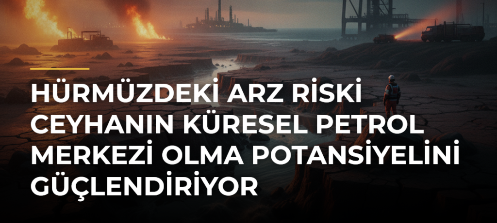 Hürmüzdeki arz riski Ceyhanın küresel petrol merkezi olma potansiyelini güçlendiriyor