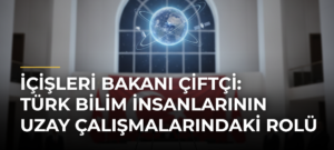 İçişleri Bakanı Çiftçi: Türk Bilim İnsanlarının Uzay Çalışmalarındaki Rolü