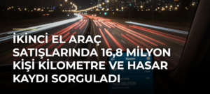 İkinci el araç satışlarında 16,8 milyon kişi kilometre ve hasar kaydı sorguladı