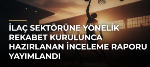 İlaç sektörüne yönelik Rekabet Kurulunca hazırlanan inceleme raporu yayımlandı