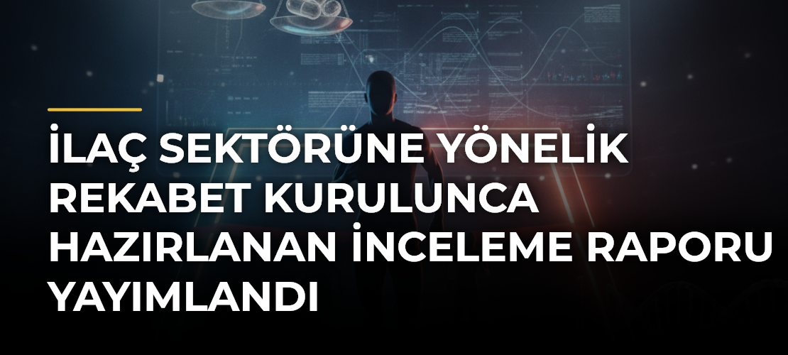 İlaç sektörüne yönelik Rekabet Kurulunca hazırlanan inceleme raporu yayımlandı