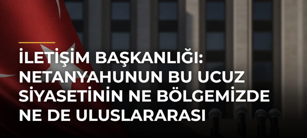 İletişim Başkanlığı: Netanyahunun Bu Ucuz Siyasetinin Ne Bölgemizde Ne de Uluslararası Toplumda Bir Karşılığı Yoktur