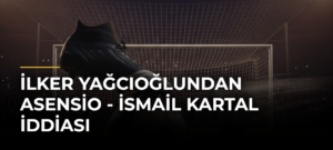 İlker Yağcıoğlundan Asensio – İsmail Kartal İddiası