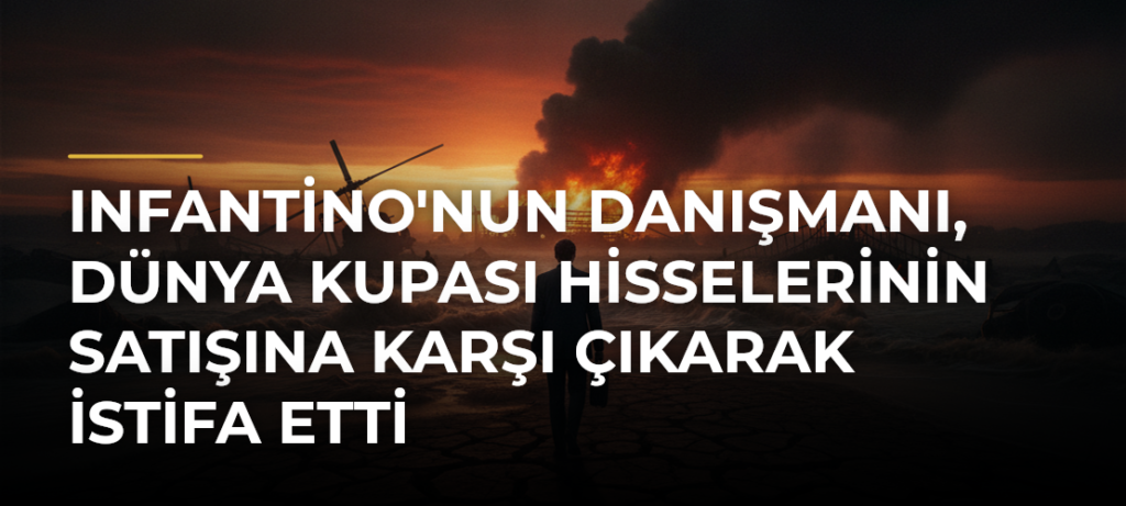 Infantino’nun Danışmanı, Dünya Kupası Hisselerinin Satışına Karşı Çıkarak İstifa Etti
