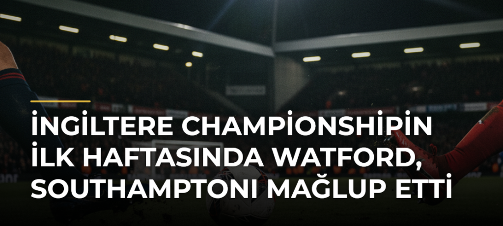 İngiltere Championshipin İlk Haftasında Watford, Southamptonı Mağlup Etti