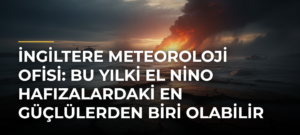 İngiltere Meteoroloji Ofisi: Bu yılki El Nino hafızalardaki en güçlülerden biri olabilir