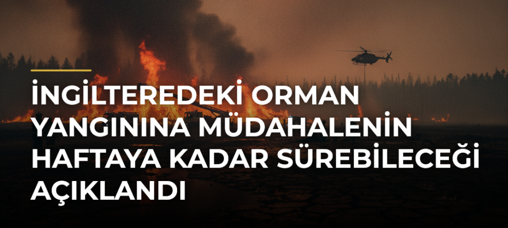 İngilteredeki orman yangınına müdahalenin haftaya kadar sürebileceği açıklandı