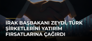 Irak Başbakanı Zeydi, Türk Şirketlerini Yatırım Fırsatlarına Çağırdı