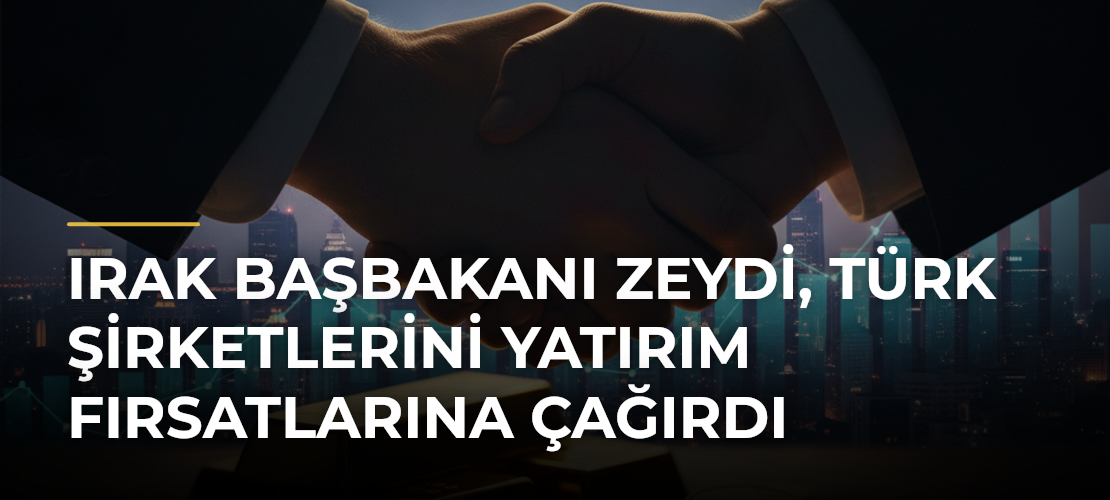 Irak Başbakanı Zeydi, Türk Şirketlerini Yatırım Fırsatlarına Çağırdı