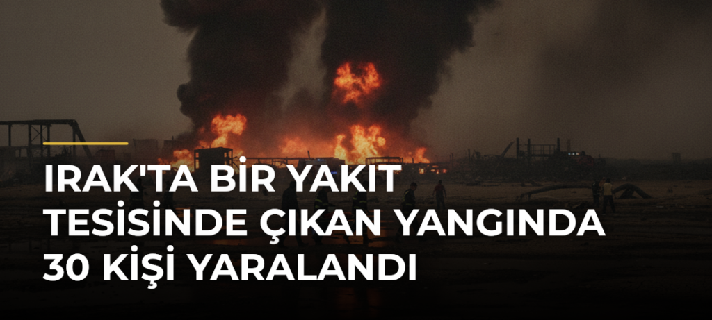 Irak’ta bir yakıt tesisinde çıkan yangında 30 kişi yaralandı