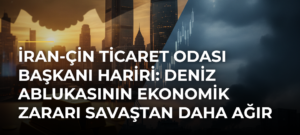 İran-Çin Ticaret Odası Başkanı Hariri: Deniz Ablukasının Ekonomik Zararı Savaştan Daha Ağır Olabilir
