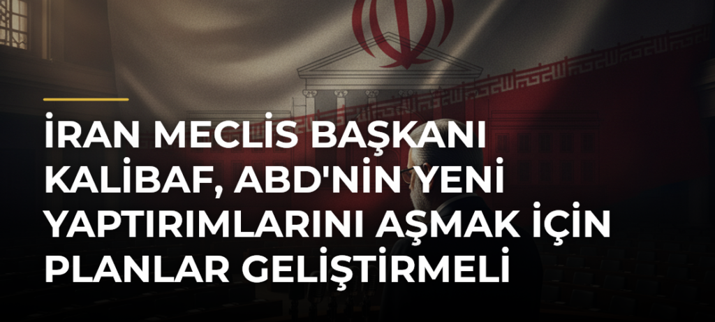 İran Meclis Başkanı Kalibaf, ABD’nin Yeni Yaptırımlarını Aşmak İçin Planlar Geliştirmeli