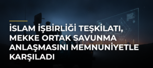 İslam İşbirliği Teşkilatı, Mekke Ortak Savunma Anlaşmasını memnuniyetle karşıladı