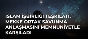 İslam İşbirliği Teşkilatı, Mekke Ortak Savunma Anlaşmasını memnuniyetle karşıladı