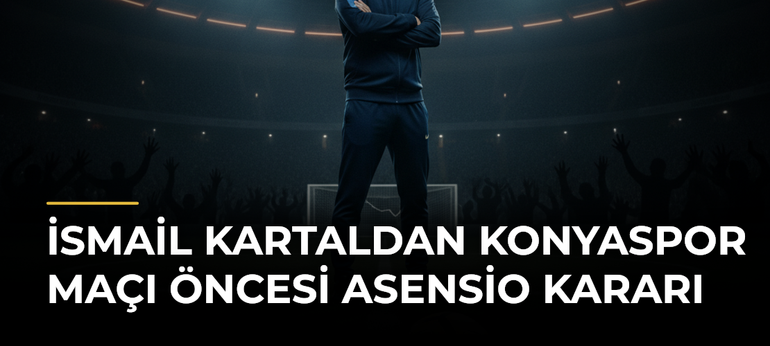 İsmail Kartaldan Konyaspor Maçı Öncesi Asensio Kararı