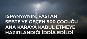 İspanya’nın, Fastan Sebte’ye Geçen 500 Çocuğu Ana Karaya Kabul Etmeye Hazırlandığı İddia Edildi