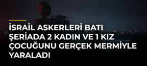 İsrail askerleri Batı Şeriada 2 kadın ve 1 kız çocuğunu gerçek mermiyle yaraladı