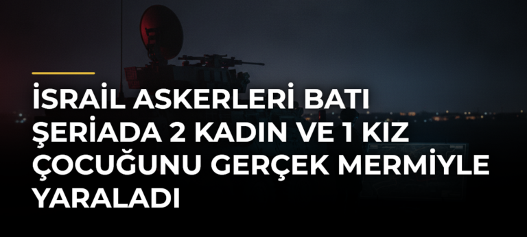 İsrail askerleri Batı Şeriada 2 kadın ve 1 kız çocuğunu gerçek mermiyle yaraladı