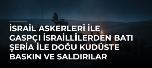 İsrail askerleri ile gaspçı İsraillilerden Batı Şeria ile Doğu Kudüste baskın ve saldırılar