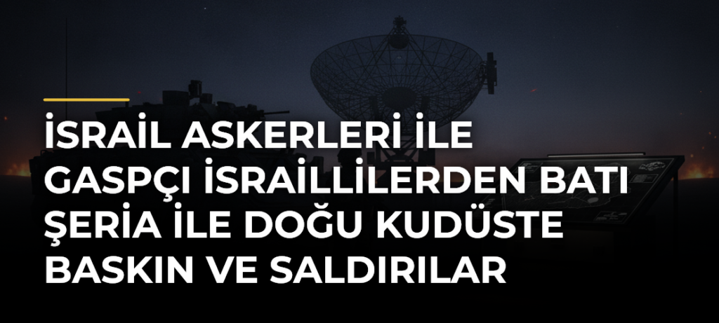 İsrail askerleri ile gaspçı İsraillilerden Batı Şeria ile Doğu Kudüste baskın ve saldırılar