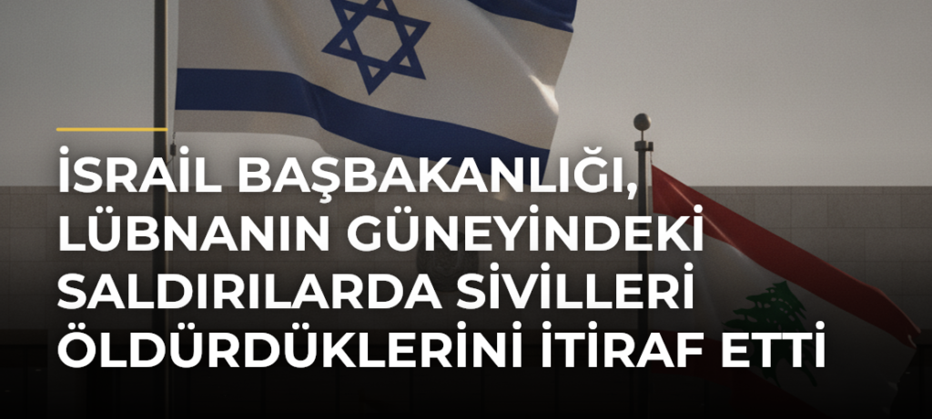 İsrail Başbakanlığı, Lübnanın güneyindeki saldırılarda sivilleri öldürdüklerini itiraf etti