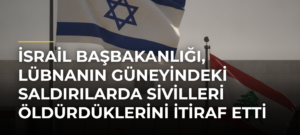 İsrail Başbakanlığı, Lübnanın güneyindeki saldırılarda sivilleri öldürdüklerini itiraf etti