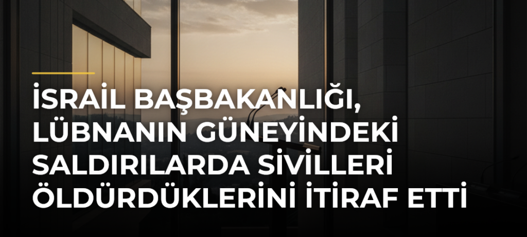 İsrail Başbakanlığı, Lübnanın güneyindeki saldırılarda sivilleri öldürdüklerini itiraf etti