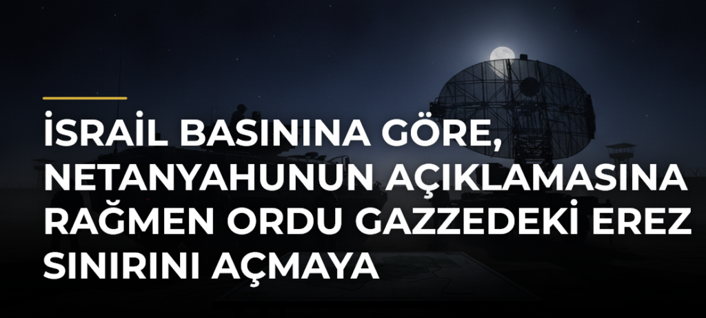 İsrail basınına göre, Netanyahunun açıklamasına rağmen ordu Gazzedeki Erez sınırını açmaya hazırlanıyor