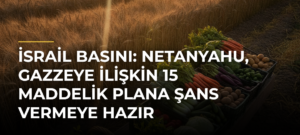 İsrail basını: Netanyahu, Gazzeye ilişkin 15 maddelik plana şans vermeye hazır