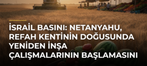 İsrail basını: Netanyahu, Refah kentinin doğusunda yeniden inşa çalışmalarının başlamasını gizlice kabul etti