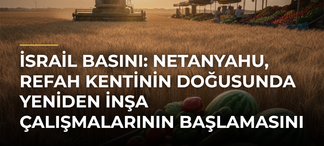 İsrail basını: Netanyahu, Refah kentinin doğusunda yeniden inşa çalışmalarının başlamasını gizlice kabul etti