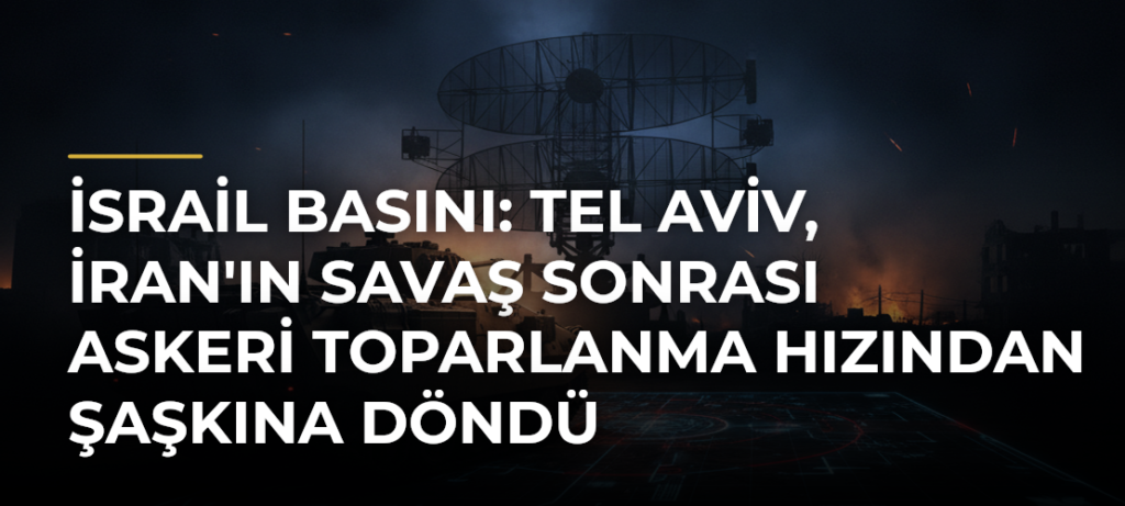 İsrail basını: Tel Aviv, İran’ın savaş sonrası askeri toparlanma hızından şaşkına döndü