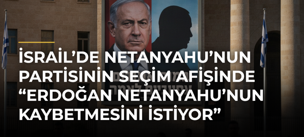 İsrail’de Netanyahu’nun partisinin seçim afişinde “Erdoğan Netanyahu’nun kaybetmesini istiyor” ifadesi