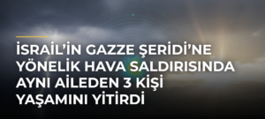 İsrail’in Gazze Şeridi’ne yönelik hava saldırısında aynı aileden 3 kişi yaşamını yitirdi