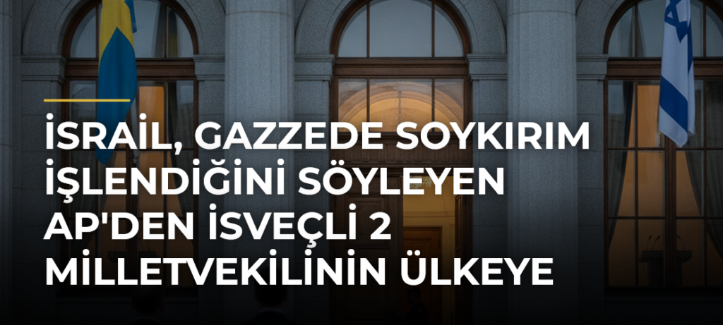İsrail, Gazzede Soykırım İşlendiğini Söyleyen AP’den İsveçli 2 Milletvekilinin Ülkeye Girişini Yasakladı