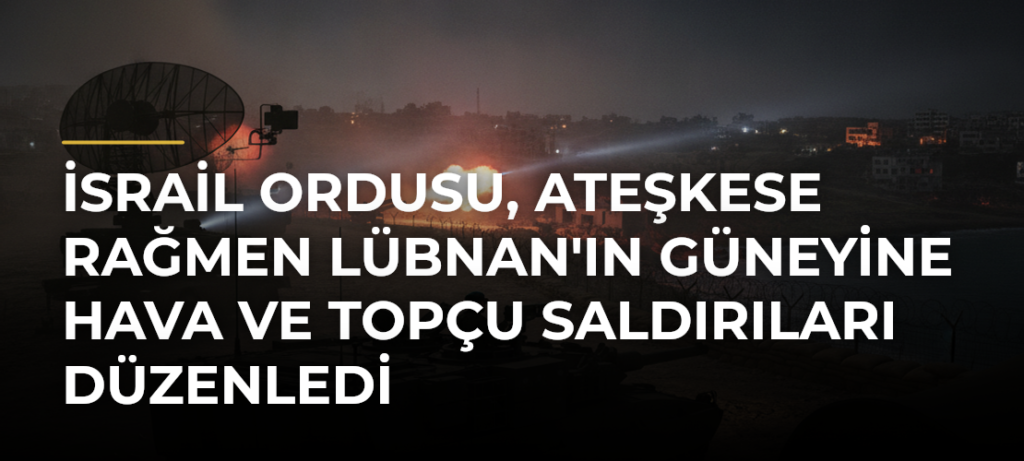 İsrail ordusu, ateşkese rağmen Lübnan’ın güneyine hava ve topçu saldırıları düzenledi