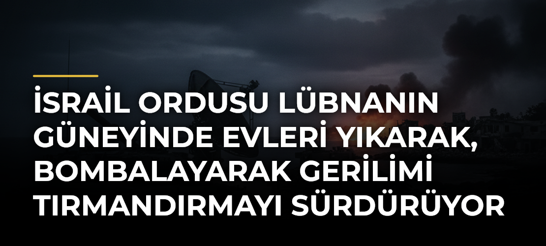 İsrail ordusu Lübnanın güneyinde evleri yıkarak, bombalayarak gerilimi tırmandırmayı sürdürüyor