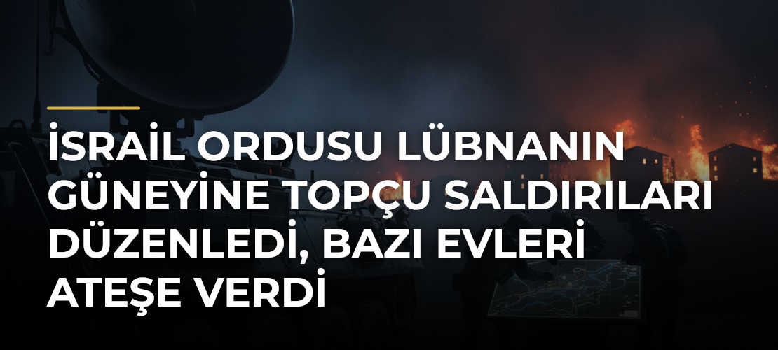 İsrail ordusu Lübnanın güneyine topçu saldırıları düzenledi, bazı evleri ateşe verdi