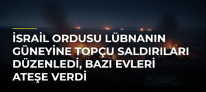 İsrail ordusu Lübnanın güneyine topçu saldırıları düzenledi, bazı evleri ateşe verdi