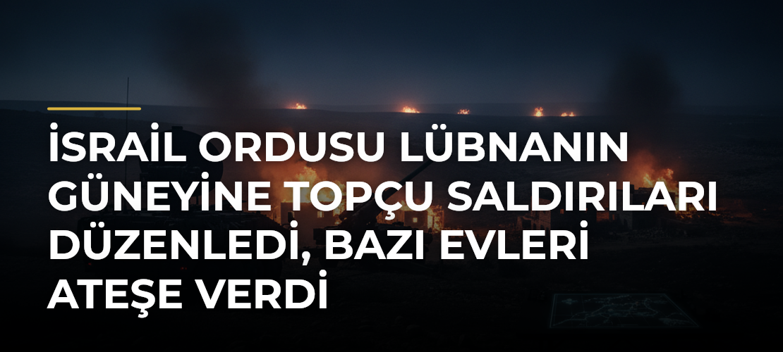 İsrail ordusu Lübnanın güneyine topçu saldırıları düzenledi, bazı evleri ateşe verdi