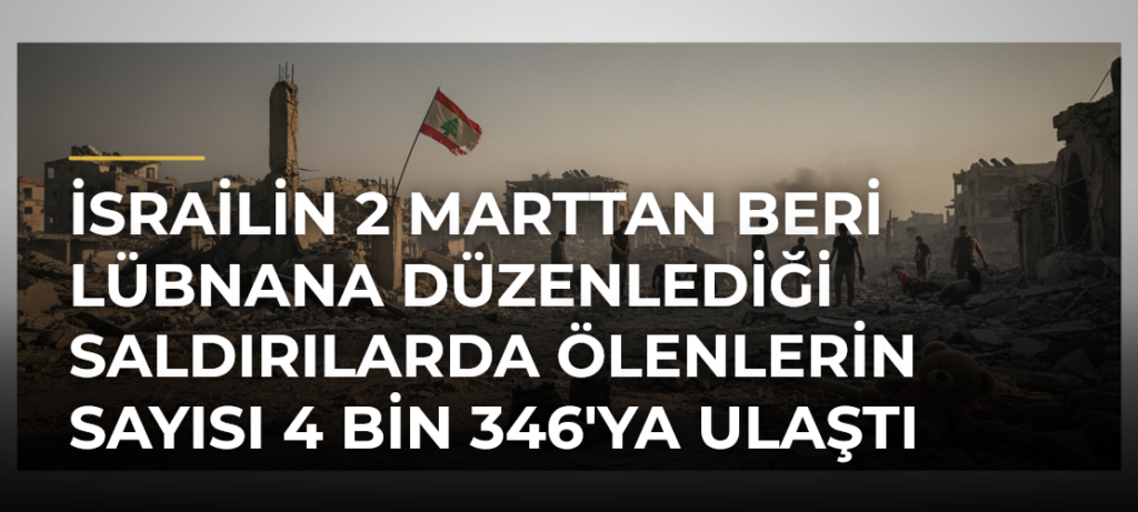 İsrailin 2 Marttan beri Lübnana düzenlediği saldırılarda ölenlerin sayısı 4 bin 346’ya ulaştı