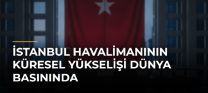 İstanbul Havalimanının Küresel Yükselişi Dünya Basınında