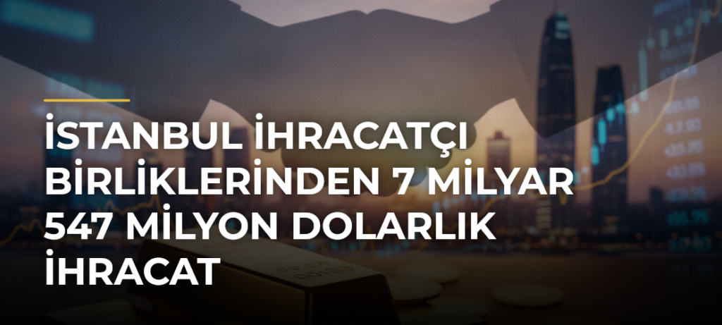 İstanbul İhracatçı Birliklerinden 7 Milyar 547 Milyon Dolarlık İhracat