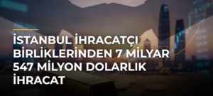 İstanbul İhracatçı Birliklerinden 7 Milyar 547 Milyon Dolarlık İhracat