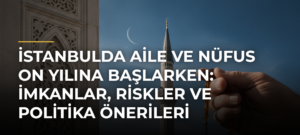 İstanbulda Aile ve Nüfus On Yılına Başlarken: İmkanlar, Riskler ve Politika Önerileri