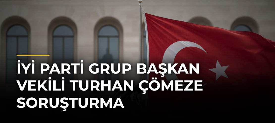 İYİ Parti Grup Başkan Vekili Turhan Çömeze Soruşturma