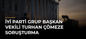 İYİ Parti Grup Başkan Vekili Turhan Çömeze Soruşturma