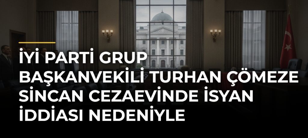 İyi Parti Grup Başkanvekili Turhan Çömeze Sincan Cezaevinde İsyan İddiası Nedeniyle Soruşturma